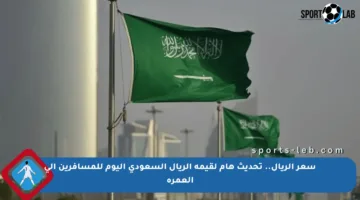 سعر الريال.. تحديث هام لقيمة الريال السعودي اليوم للمسافرين إلى العمرة